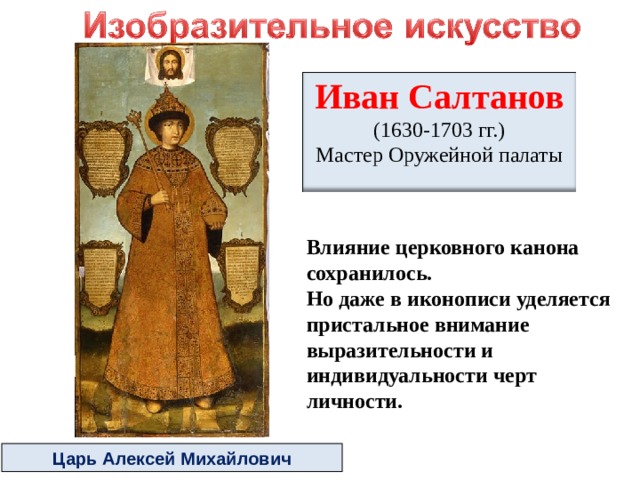  Иван Салтанов (1630-1703 гг.) Мастер Оружейной палаты Влияние церковного канона сохранилось. Но даже в иконописи уделяется пристальное внимание выразительности и индивидуальности черт личности. Царь Алексей Михайлович 