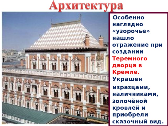 Особенно наглядно «узорочье» нашло отражение при создании Теремного дворца в Кремле. Украшен изразцами, наличниками, золочёной кровлей и приобрели сказочный вид. 