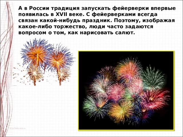 А в России традиция запускать фейерверки впервые появилась в XVII веке. С фейерверками всегда связан какой-нибудь праздник. Поэтому, изображая какое-либо торжество, люди часто задаются вопросом о том, как нарисовать салют. 