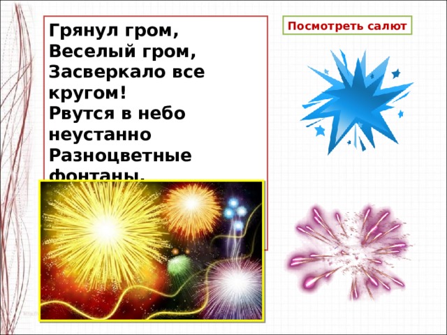 Грянул гром,   Веселый гром,   Засверкало все кругом!   Рвутся в небо неустанно   Разноцветные фонтаны,   Брызги света всюду льют.   Это праздничный …. Посмотреть салют 