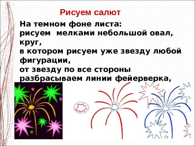 Рисуем салют На темном фоне листа: рисуем мелками небольшой овал, круг, в котором рисуем уже звезду любой фигурации, от звезду по все стороны разбрасываем линии фейерверка, затем вокруг вспышки в виде звезд. 