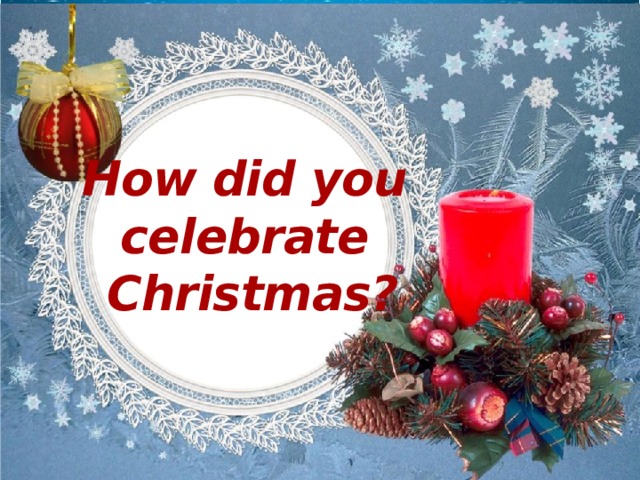 How did you  celebrate  Christmas?   