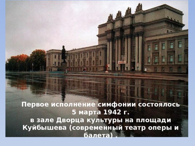 Первое исполнение симфонии состоялось  5 марта 1942 г. в зале Дворца культуры на площади Куйбышева (современный театр оперы и балета) . 