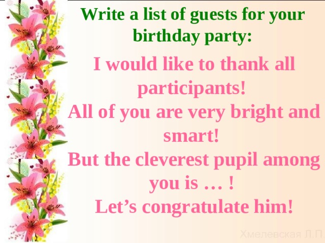 Write a list of guests for your birthday party: I would like to thank all participants! All of you are very bright and smart! But the cleverest pupil among you is … ! Let’s congratulate him! 