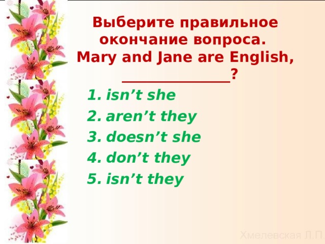  Выберите правильное окончание вопроса.  Mary and Jane are English , _______________? isn’t she   aren’t they  doesn’t she   don’t they   isn’t they   