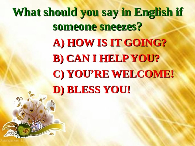 What should you say in English if someone sneezes?  A) HOW IS IT GOING?  B) CAN I HELP YOU?  C) YOU’RE WELCOME!  D) BLESS YOU! 