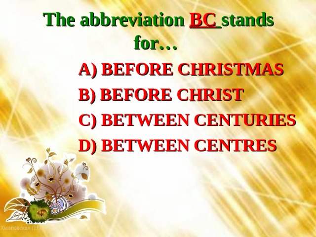 The abbreviation BC  stands for…   A) BEFORE CHRISTMAS  B) BEFORE CHRIST  C) BETWEEN CENTURIES  D) BETWEEN CENTRES 