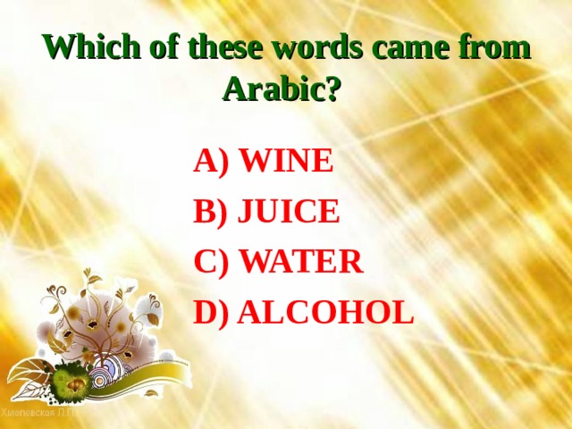 Which of these words came from Arabic?   A) WINE  B) JUICE  C) WATER  D) ALCOHOL 