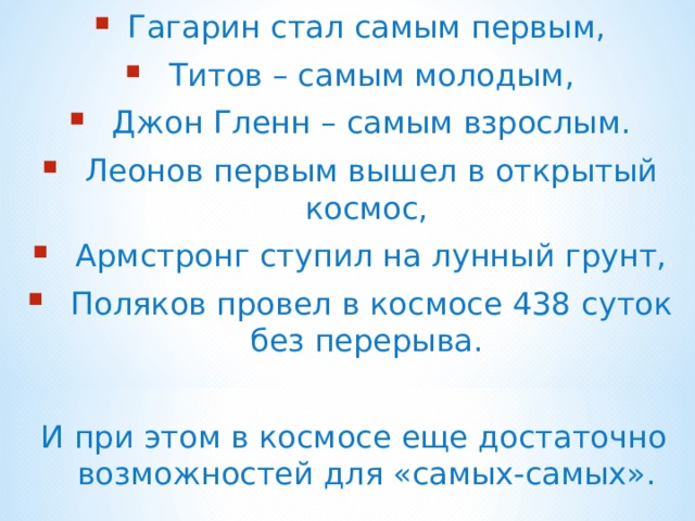 Гагарин стал самым первым,  Титов – самым молодым,  Джон Гленн – самым взрослым.  Леонов первым вышел в открытый космос,  Армстронг ступил на лунный грунт,  Поляков провел в космосе 438 суток без перерыва.  И при этом в космосе еще достаточно возможностей для «самых-самых». 