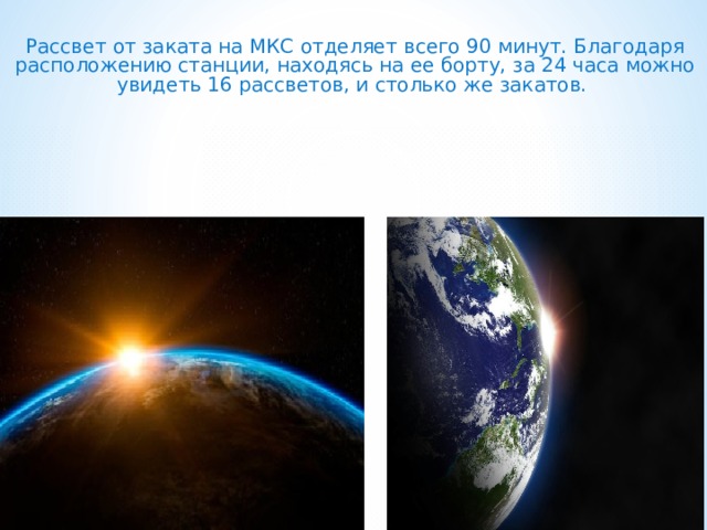 Рассвет от заката на МКС отделяет всего 90 минут. Благодаря расположению станции, находясь на ее борту, за 24 часа можно увидеть 16 рассветов, и столько же закатов.  