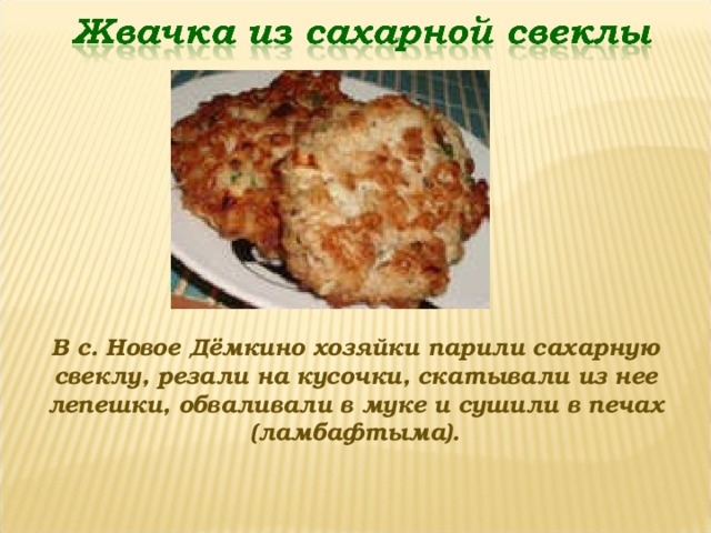 В с. Новое Дёмкино хозяйки парили сахарную свеклу, резали на кусочки, скатывали из нее лепешки, обваливали в муке и сушили в печах (ламбафтыма). 