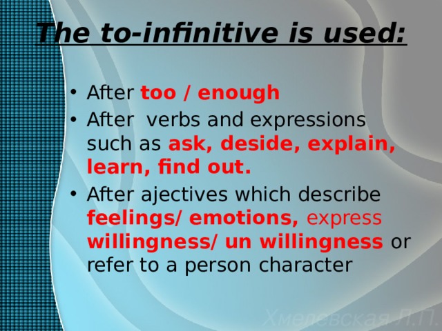 The to-infinitive is used: After  too / enough After verbs and expressions such as  ask, deside, explain, learn, find out. After  ajectives which describe  feelings/ emotions, express willingness/ un willingness or refer to a person  character 