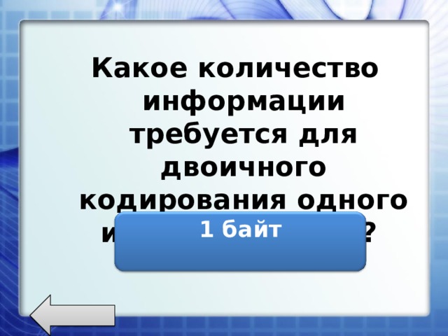 Какое количество информации требуется для двоичного кодирования одного из 256 символов?  1 байт  