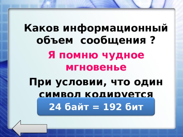 Каков информационный объем сообщения ? Я помню чудное мгновенье При условии, что один символ кодируется одним байтом. 24 байт = 192 бит 