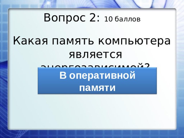 Вопрос 2: 10 баллов Какая память компьютера является энергозависимой? В оперативной памяти 