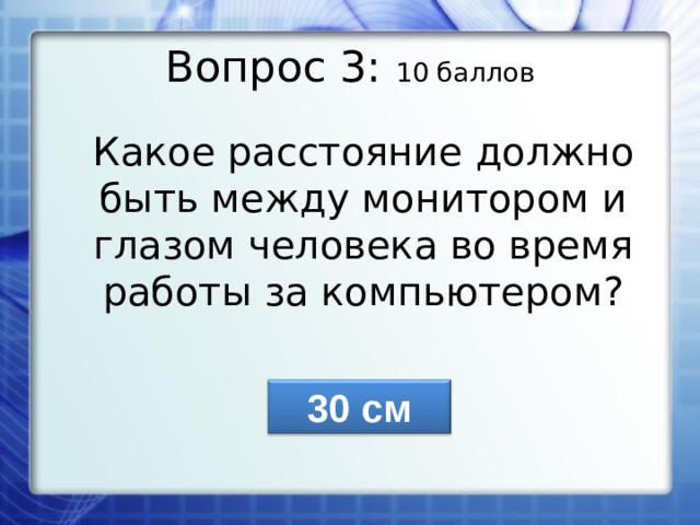 Вопрос 3: 10 баллов Какое расстояние должно быть между монитором и глазом человека во время работы за компьютером? 30 см 