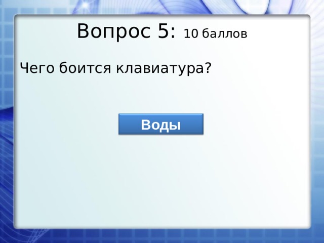 Вопрос 5: 10 баллов Чего боится клавиатура? Воды 