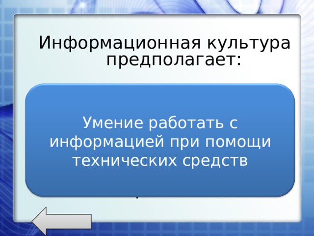 Информационная культура предполагает: Умение запоминать большой объем информации; Знание устройств компьютера; Умение работать с информацией при помощи технических средств; Знание современного ПО. Умение работать с информацией при помощи технических средств 