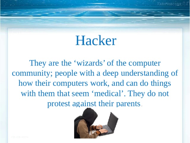 Hacker They are the ‘wizards’ of the computer community; people with a deep  understanding of how their computers work, and can do things with them that seem ‘medical’. They do not protest against their parents . 