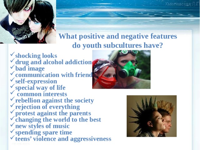 What positive and negative features do youth subcultures have?  shocking looks drug and alcohol addiction bad image communication with friends self-expression special way of life  common interests rebellion against the society rejection of everything protest against the parents changing the world to the best new styles of music spending spare time teens’ violence and aggressiveness 