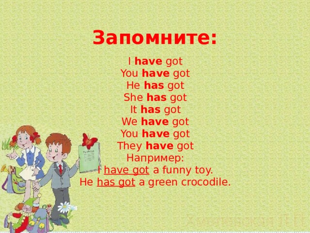 Запомните: I have got You have got He has got She has got It has got We have got You have got They have got Например: I have got a funny toy. He has got a green crocodile. 