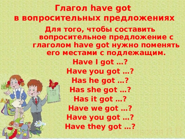 Глагол have got  в вопросительных предложениях Для того, чтобы составить вопросительное предложение с глаголом have got нужно поменять его местами с подлежащим. Have I got …? Have you got …? Has he got …? Has she got …? Has it got …? Have we got …? Have you got …? Have they got …? 