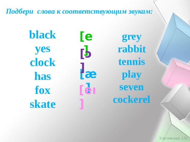 Подбери слова к соответствующим звукам: black yes clock has fox skate [e] grey rabbit tennis play seven cockerel [ɔ] [ӕ] [eı] 