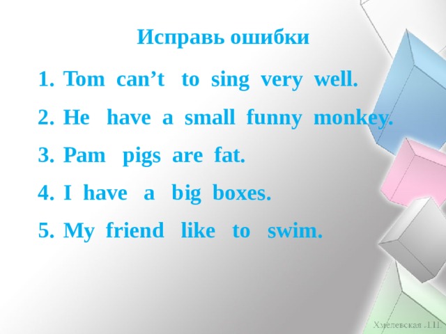 Исправь ошибки Tom can’t to sing very well. He have a small funny monkey. Pam pigs are fat. I have a big boxes. My friend like to swim.  