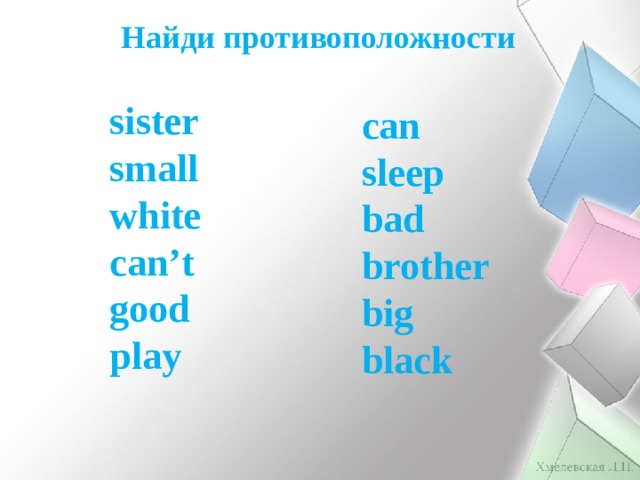 Найди противоположности sister small white can’t good play  can sleep bad brother big black 