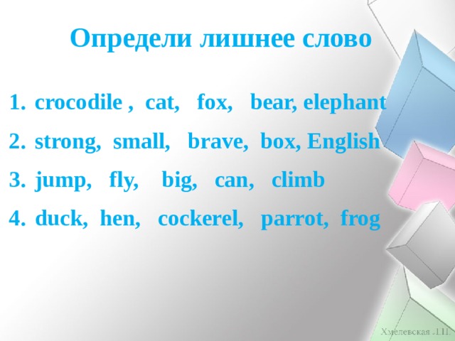 Определи лишнее слово crocodile , cat, fox, bear, elephant strong, small, brave, box, English jump, fly, big, can, climb duck, hen, cockerel, parrot, frog  