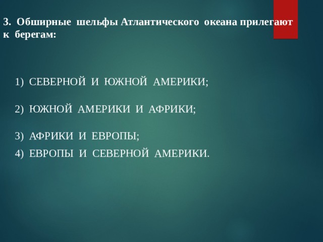 Итоговое тестирование    3. Обширные шельфы Атлантического океана прилегают к берегам:   1) СЕВЕРНОЙ И ЮЖНОЙ АМЕРИКИ; 2) ЮЖНОЙ АМЕРИКИ И АФРИКИ; 3) АФРИКИ И ЕВРОПЫ; 4) ЕВРОПЫ И СЕВЕРНОЙ АМЕРИКИ. 