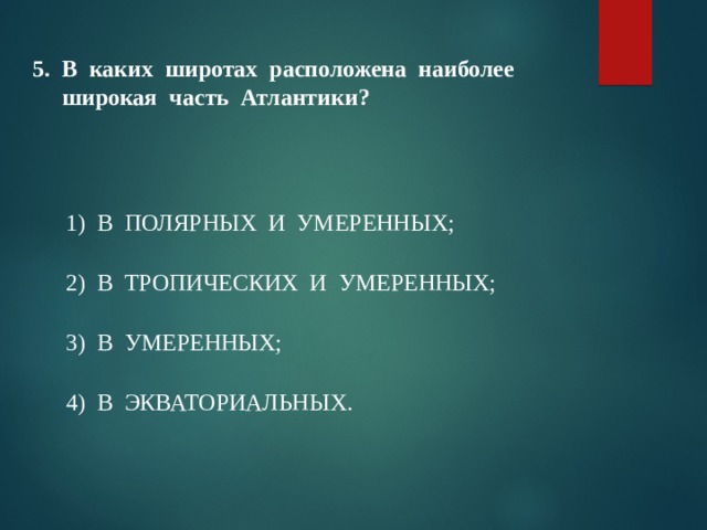 Итоговое тестирование    5. В каких широтах расположена наиболее  широкая часть Атлантики?   1) В ПОЛЯРНЫХ И УМЕРЕННЫХ; 2) В ТРОПИЧЕСКИХ И УМЕРЕННЫХ; 3) В УМЕРЕННЫХ; 4) В ЭКВАТОРИАЛЬНЫХ. 