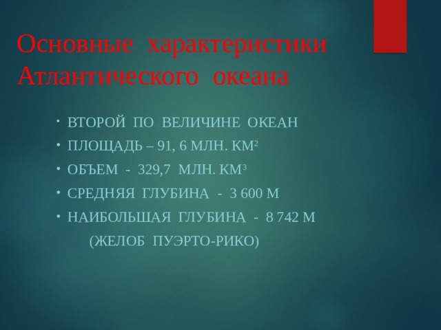 Основные характеристики Атлантического океана  ВТОРОЙ ПО ВЕЛИЧИНЕ ОКЕАН  ПЛОЩАДЬ – 91, 6 МЛН. КМ 2  ОБЪЕМ - 329,7 МЛН. КМ 3  СРЕДНЯЯ ГЛУБИНА - 3 600 М  НАИБОЛЬШАЯ ГЛУБИНА - 8 742 М  (ЖЕЛОБ ПУЭРТО-РИКО) 