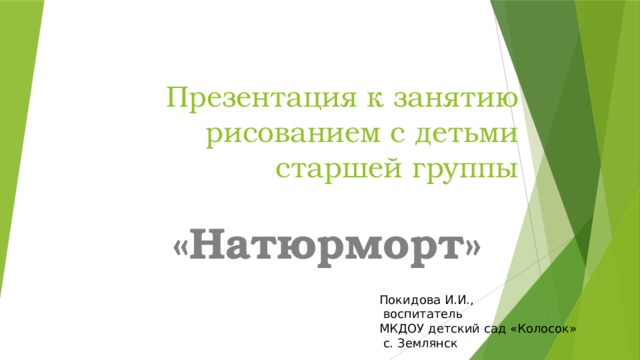 Презентация к занятию рисованием с детьми старшей группы «Натюрморт» Покидова И.И.,  воспитатель МКДОУ детский сад «Колосок»  с. Землянск 