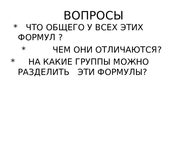 ВОПРОСЫ   * ЧТО ОБЩЕГО У ВСЕХ ЭТИХ ФОРМУЛ ?   * ЧЕМ ОНИ ОТЛИЧАЮТСЯ ? * НА КАКИЕ ГРУППЫ МОЖНО РАЗДЕЛИТЬ  ЭТИ ФОРМУЛЫ ? 