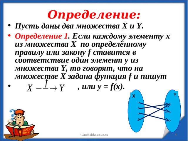 Определение: Пусть даны два множества Х и Y . Определение 1 . Если каждому элементу х из множества Х по определённому правилу или закону f ставится в соответствие один элемент у из множества Y , то говорят, что на множестве Х задана функция f и пишут  , или у = f ( x ).  12/11/19 http://aida.ucoz.ru  