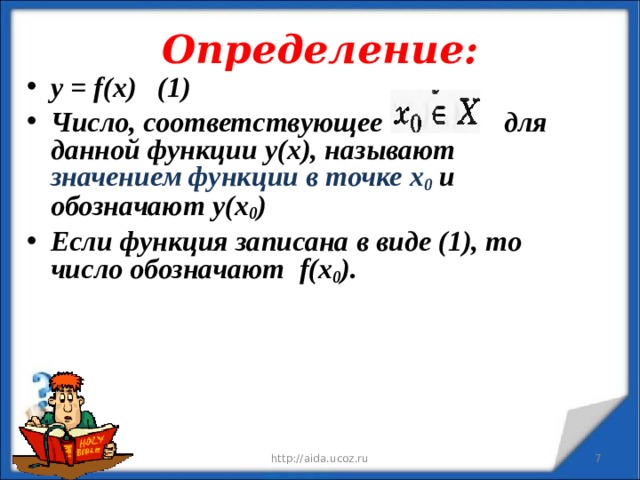 Определение: у = f ( x ) (1) Число, соответствующее для данной функции у(х), называют значением функции в точке х 0 и обозначают у(х 0 ) Если функция записана в виде (1), то число обозначают f (х 0 ).   12/11/19 http://aida.ucoz.ru  