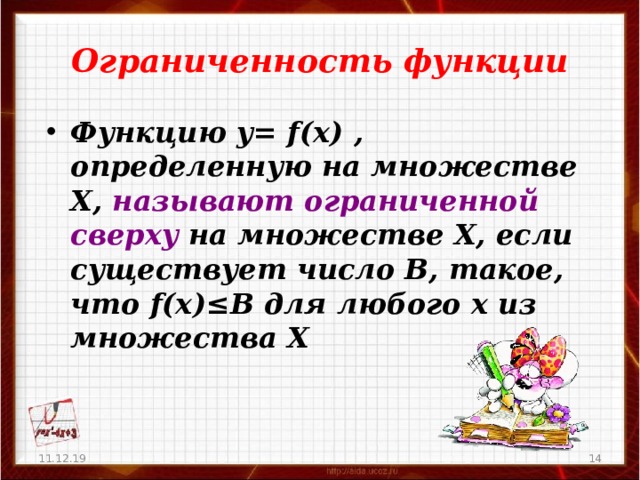 Ограниченность функции Функцию у= f(x) , определенную на множестве Х, называют ограниченной сверху на множестве Х, если существует число В, такое, что f(x)≤ В для любого х из множества Х 11.12.19   