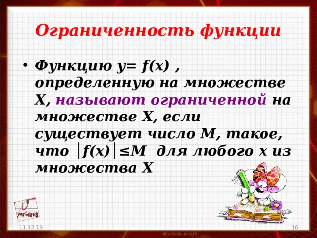 Ограниченность функции Функцию у= f(x) , определенную на множестве Х, называют ограниченной на множестве Х, если существует число М, такое, что │ f(x) │ ≤ М для любого х из множества Х 11.12.19   