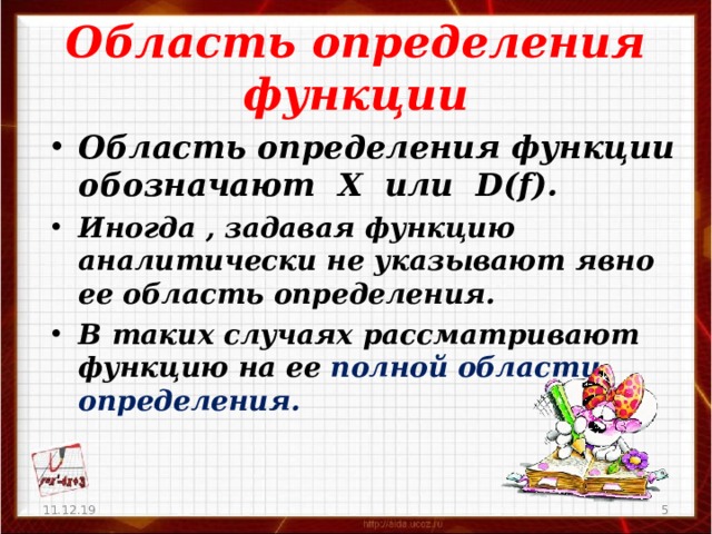 Область определения функции Область определения функции обозначают  Х  или D(f) . Иногда , задавая функцию аналитически не указывают явно ее область определения. В таких случаях рассматривают функцию на ее полной области определения. 11.12.19 4  