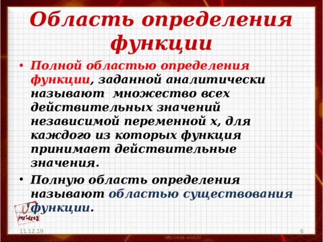 Область определения функции Полной областью определения функции , заданной аналитически называют множество всех действительных значений независимой переменной х, для каждого из которых функция принимает действительные значения. Полную область определения называют областью существования функции . 11.12.19  