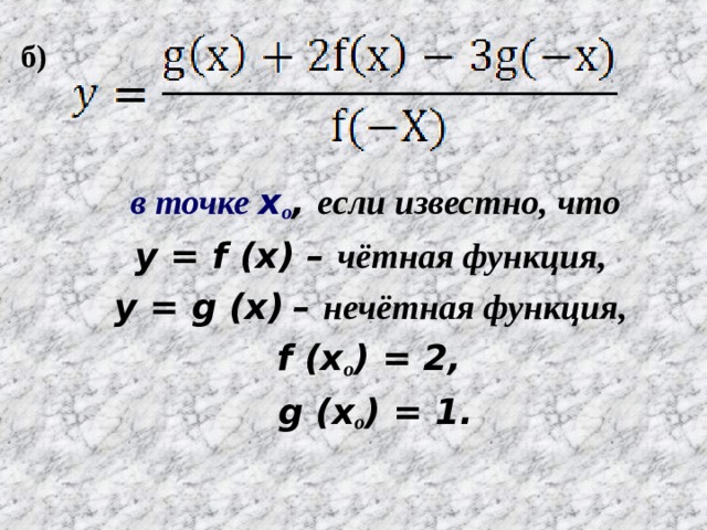   в точке x ο , если  известно, что y = f (x) – чётная функция, y  =  g  (x)  –  нечётная функция, f  (x ο ) = 2, g (x ο ) = 1. б) 