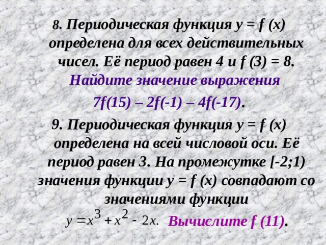 8. Периодическая функция y = f (x) определена для всех действительных чисел. Её период равен 4 и f (3) = 8. Найдите значение выражения 7 f(15) – 2f(-1) – 4f(-17) . 9. Периодическая функция y = f (x) определена на всей числовой оси. Её период равен 3. На промежутке [-2;1) значения функции y = f (x) совпадают со значениями функции      Вычислите f (11) .   