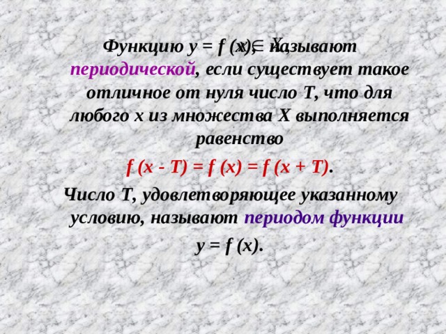 Функцию y = f (x) ,   называют периодической , если существует такое отличное от нуля число T , что для любого x из множества X выполняется равенство f (x - T) = f (x) = f (x + T) . Число T , удовлетворяющее указанному условию, называют периодом функции  y = f (x). 