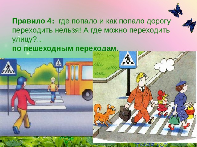 Правило 4:   где попало и как попало дорогу переходить нельзя! А где можно переходить улицу?...   по пешеходным переходам. 