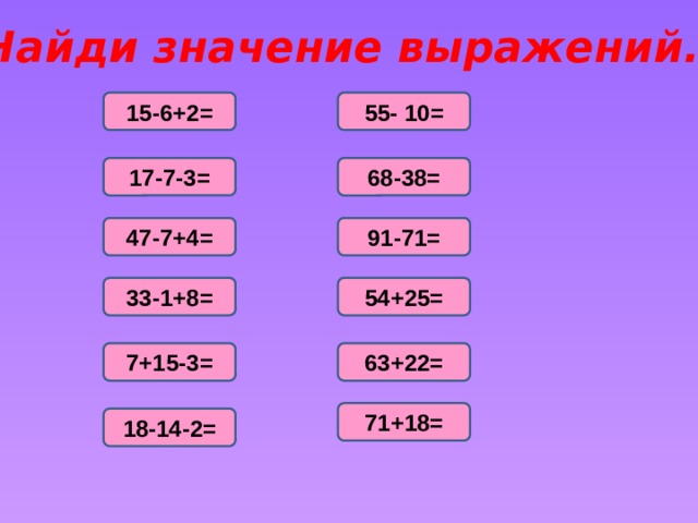 Найди значение выражений. 15-6+2= 55- 10= 17-7-3= 68-38= 47-7+4= 91-71= 33-1+8= 54+25= 7+15-3= 63+22= 71+18= 18-14-2= 
