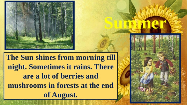 Summer The Sun shines from morning till night. Sometimes it rains. There are a lot of berries and mushrooms in forests at the end of August. 