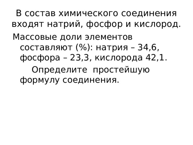 В состав химического соединения входят натрий, фосфор и кислород. Массовые доли элементов составляют (%): натрия – 34,6, фосфора – 23,3, кислорода 42,1.  Определите простейшую формулу соединения. 