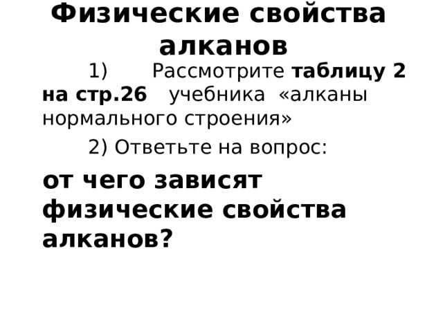 Физические свойства  алканов  1) Рассмотрите таблицу 2 на стр.26 учебника «алканы нормального строения»  2) Ответьте на вопрос:  от чего зависят физические свойства  алканов ? 