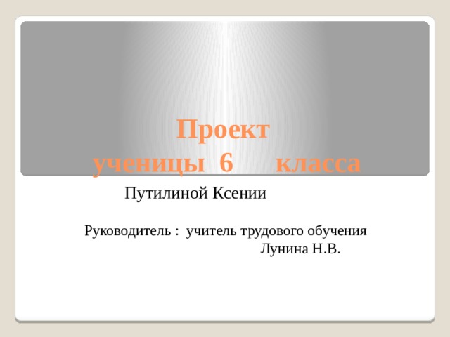 Проект  ученицы 6 класса  Путилиной Ксении Руководитель : учитель трудового обучения  Лунина Н.В. 